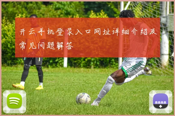开云手机登录入口网址详细介绍及常见问题解答