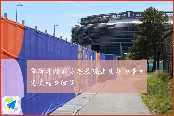 覃海洋精彩泳姿展现速度与力量的完美结合瞬间