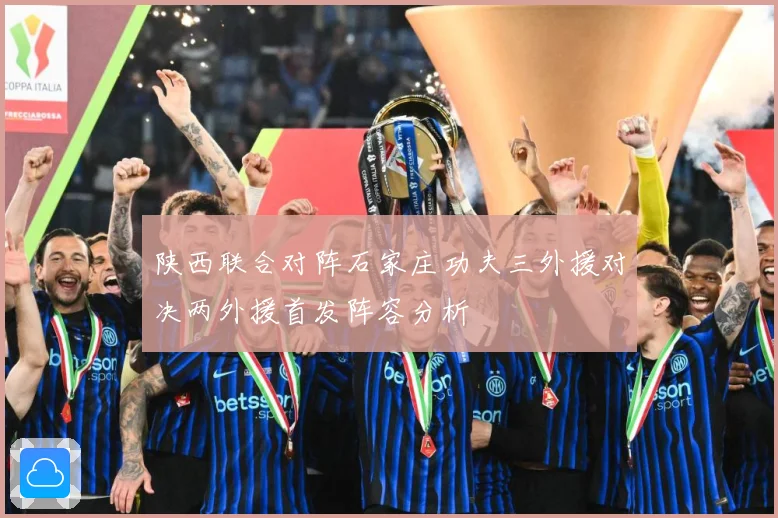 陕西联合对阵石家庄功夫三外援对决两外援首发阵容分析