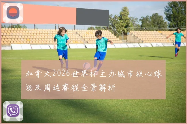 加拿大2026世界杯主办城市核心球场及周边赛程全景解析
