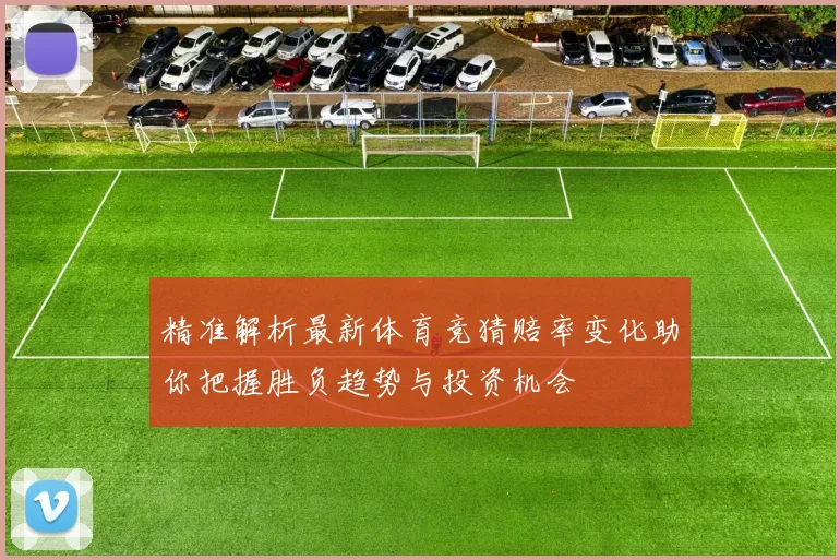 精准解析最新体育竞猜赔率变化助你把握胜负趋势与投资机会