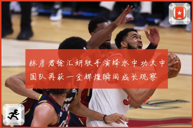 林彦君徐汇妍联手演绎水中功夫中国队再获一金辉煌瞬间成长观察
