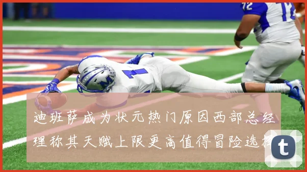 迪班萨成为状元热门原因西部总经理称其天赋上限更高值得冒险选择