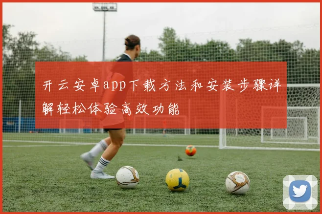 开云安卓app下载方法和安装步骤详解轻松体验高效功能
