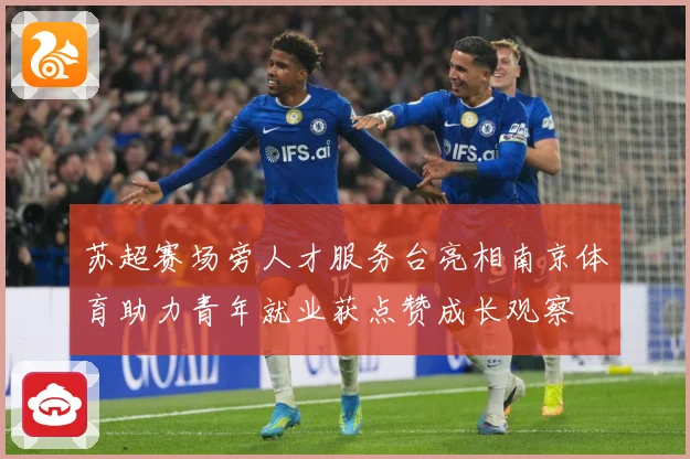 苏超赛场旁人才服务台亮相南京体育助力青年就业获点赞成长观察