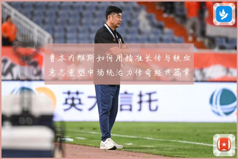鲁本内维斯如何用精准长传与铁血意志重塑中场统治力传奇经典篇章