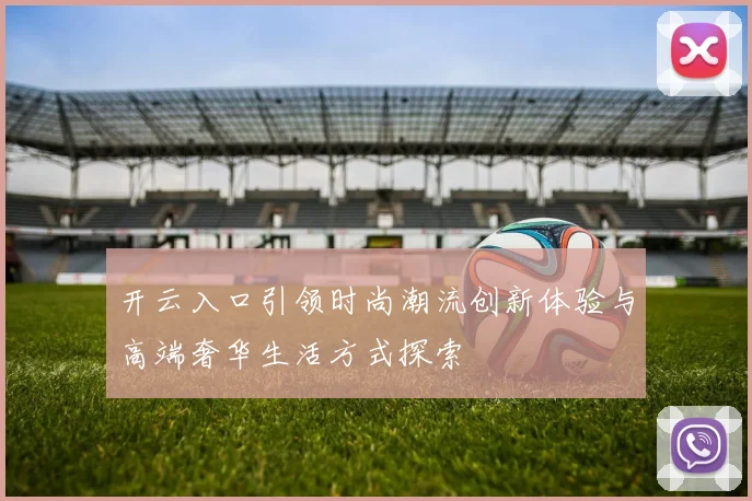 开云入口引领时尚潮流创新体验与高端奢华生活方式探索