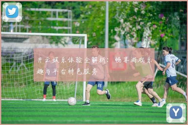 开云娱乐体验全解析：畅享游戏乐趣与平台特色服务