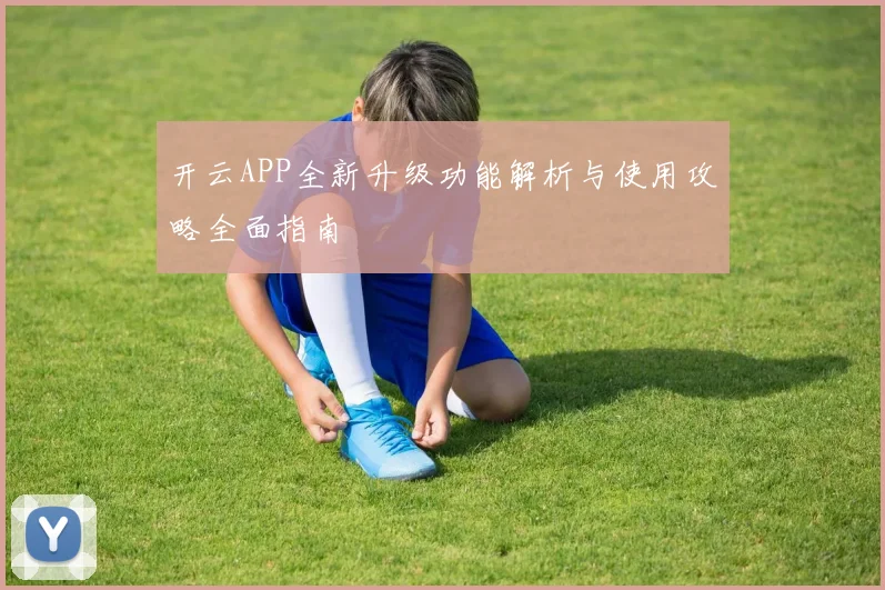 开云APP全新升级功能解析与使用攻略全面指南