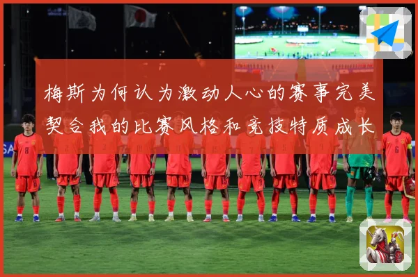 梅斯为何认为激动人心的赛事完美契合我的比赛风格和竞技特质成长观察