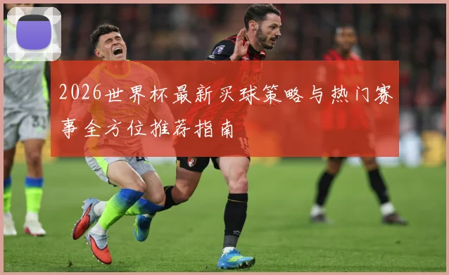 2026世界杯最新买球策略与热门赛事全方位推荐指南