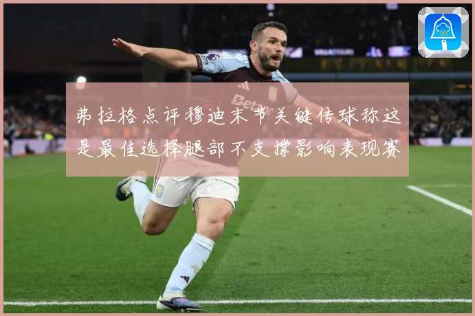 弗拉格点评穆迪末节关键传球称这是最佳选择腿部不支撑影响表现赛场复盘