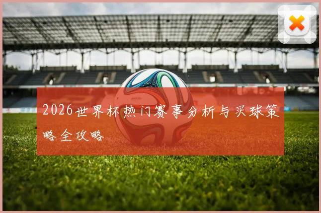 2026世界杯热门赛事分析与买球策略全攻略