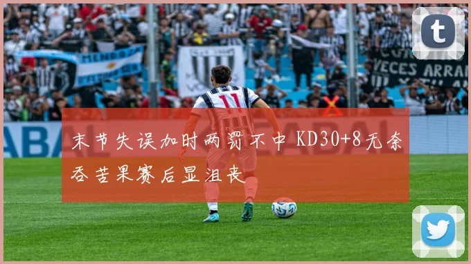 末节失误加时两罚不中 KD30+8无奈吞苦果赛后显沮丧
