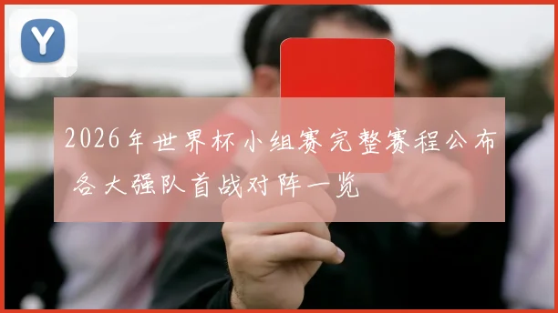 2026年世界杯小组赛完整赛程公布 各大强队首战对阵一览