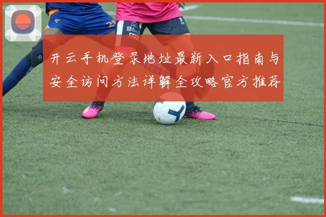 开云手机登录地址最新入口指南与安全访问方法详解全攻略官方推荐稳定渠道