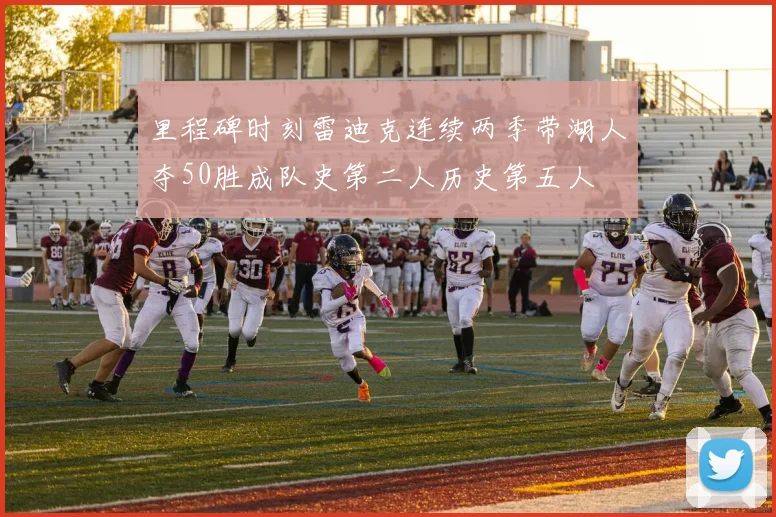 里程碑时刻雷迪克连续两季带湖人夺50胜成队史第二人历史第五人