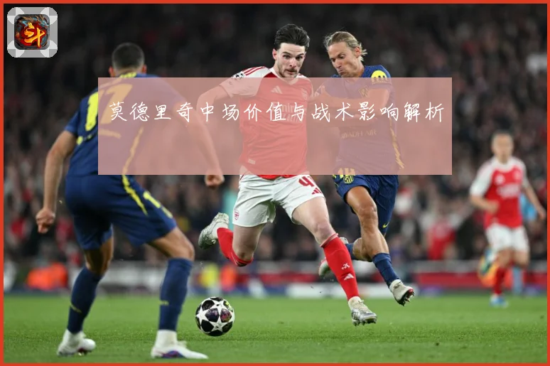莫德里奇中场价值与战术影响解析