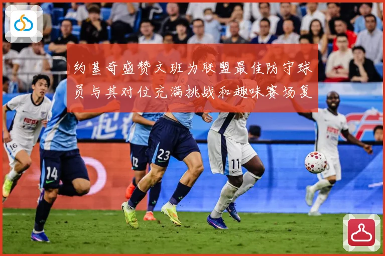 约基奇盛赞文班为联盟最佳防守球员与其对位充满挑战和趣味赛场复盘