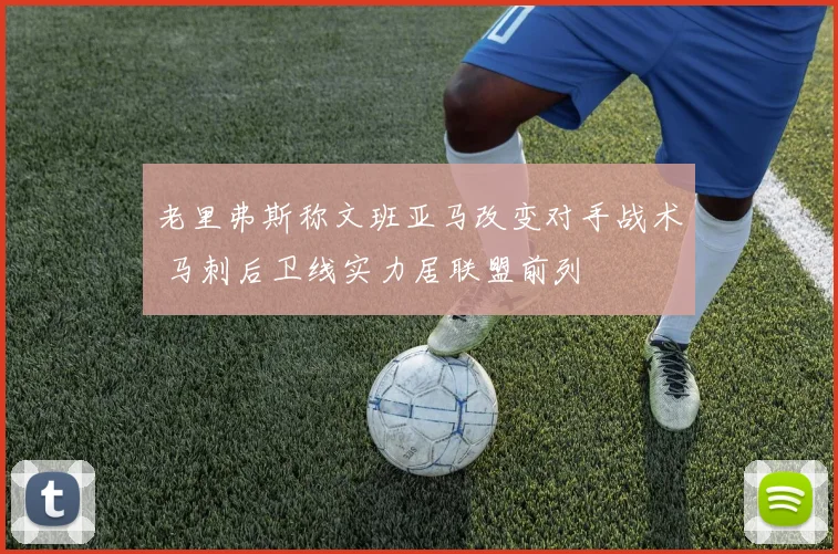 老里弗斯称文班亚马改变对手战术 马刺后卫线实力居联盟前列