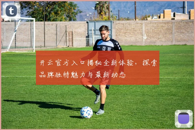 开云官方入口揭秘全新体验，探索品牌独特魅力与最新动态