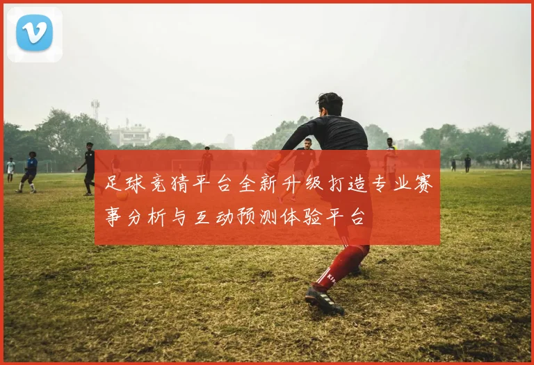 足球竞猜平台全新升级打造专业赛事分析与互动预测体验平台