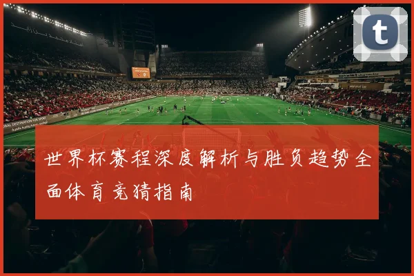 世界杯赛程深度解析与胜负趋势全面体育竞猜指南
