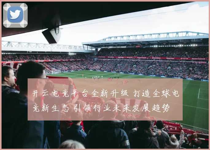 开云电竞平台全新升级 打造全球电竞新生态 引领行业未来发展趋势