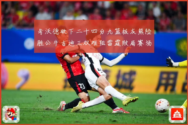 考沃德砍下二十四分九篮板灰熊险胜公牛吉迪三双难阻雷霆败局赛场复盘