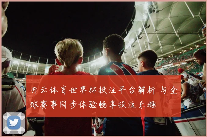 开云体育世界杯投注平台解析 与全球赛事同步体验畅享投注乐趣
