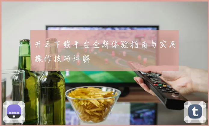 开云下载平台全新体验指南与实用操作技巧详解