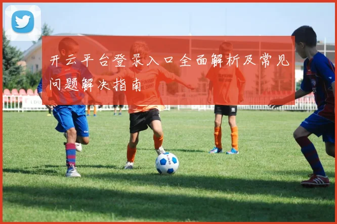 开云平台登录入口全面解析及常见问题解决指南