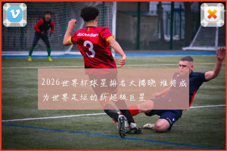 2026世界杯球星排名大揭晓 谁将成为世界足坛的新超级巨星