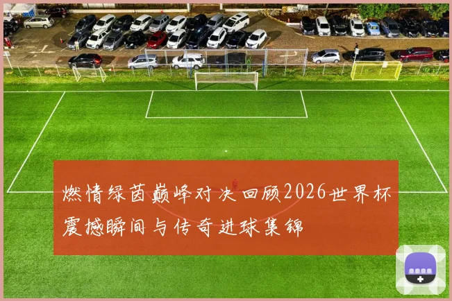 燃情绿茵巅峰对决回顾2026世界杯震撼瞬间与传奇进球集锦
