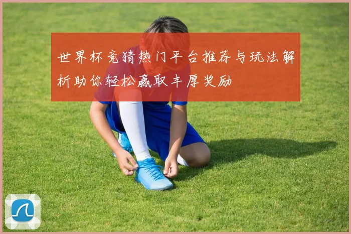 世界杯竞猜热门平台推荐与玩法解析助你轻松赢取丰厚奖励
