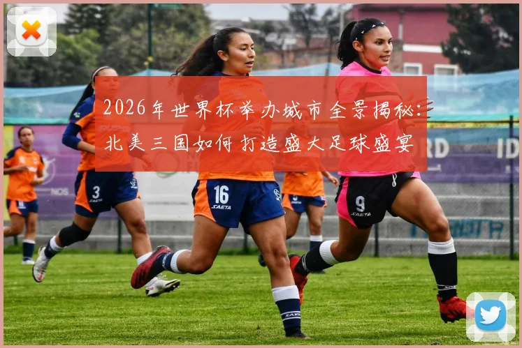 2026年世界杯举办城市全景揭秘：北美三国如何打造盛大足球盛宴