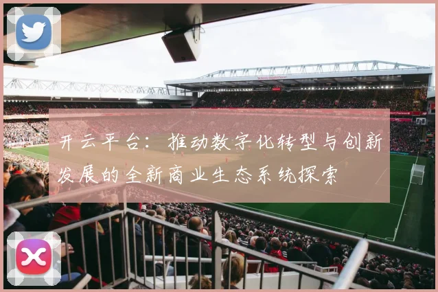 开云平台：推动数字化转型与创新发展的全新商业生态系统探索