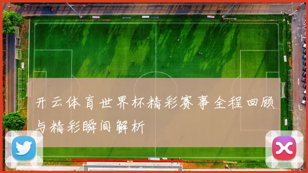 开云体育世界杯精彩赛事全程回顾与精彩瞬间解析