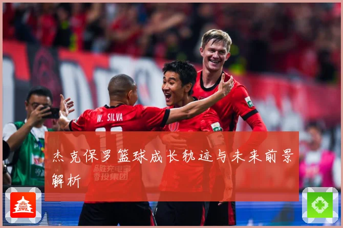 杰克保罗篮球成长轨迹与未来前景解析