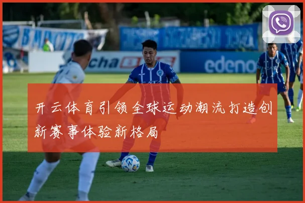 开云体育引领全球运动潮流打造创新赛事体验新格局
