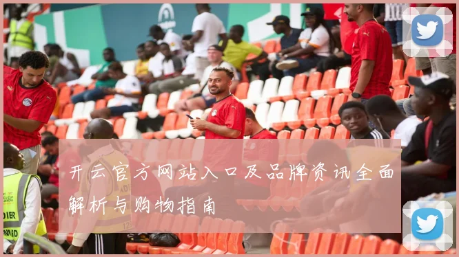 开云官方网站入口及品牌资讯全面解析与购物指南