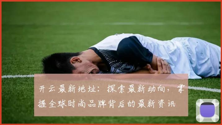 开云最新地址：探索最新动向，掌握全球时尚品牌背后的最新资讯