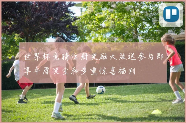 世界杯竞猜注册奖励大放送参与即享丰厚奖金和多重惊喜福利
