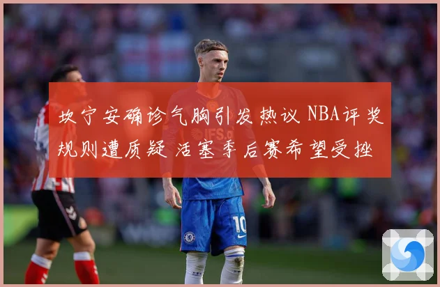 坎宁安确诊气胸引发热议 NBA评奖规则遭质疑 活塞季后赛希望受挫