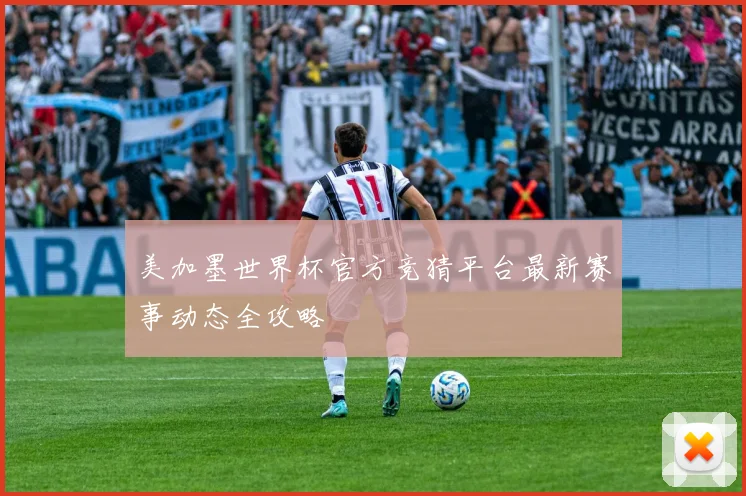 美加墨世界杯官方竞猜平台最新赛事动态全攻略