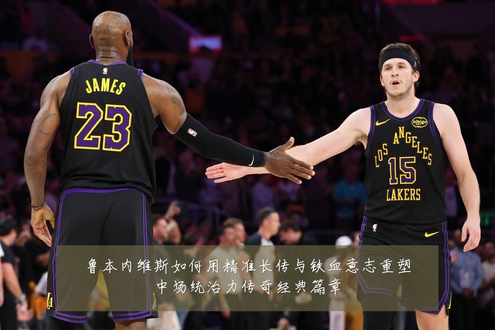 鲁本内维斯如何用精准长传与铁血意志重塑中场统治力传奇经典篇章