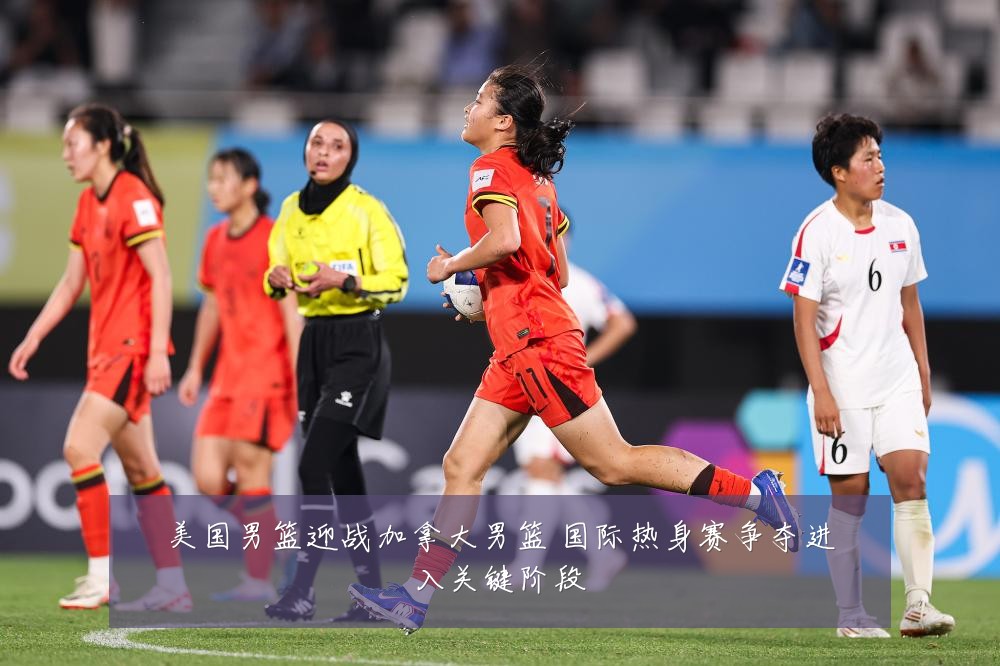 美国男篮迎战加拿大男篮 国际热身赛争夺进入关键阶段